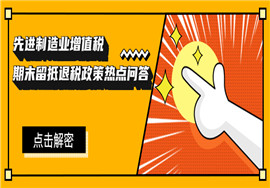 这些先进制造业增值税期末留抵退税政策热点问答值得关注