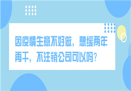 疫情原因生意不好做，想缓两年再干，不注销公司可以吗？