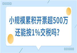 小规模累积开票超500万还能按1%交税吗？